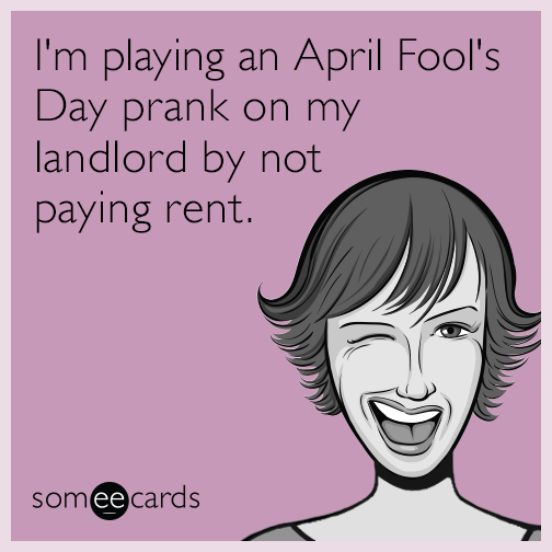 I'm playing an April Fool's Day prank on my landlord by not paying rent. | April  Fool's Day Ecard