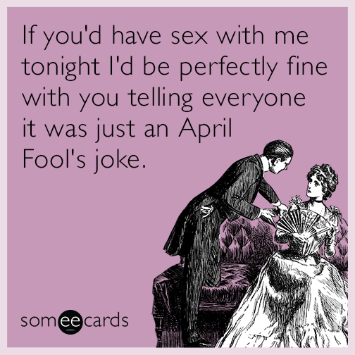 if you'd have sex with me tonight I'd be perfectly fine with you telling everyone it was just an April Fool's joke