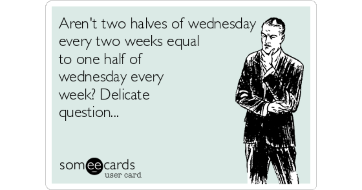 aren-t-two-halves-of-wednesday-every-two-weeks-equal-to-one-half-of