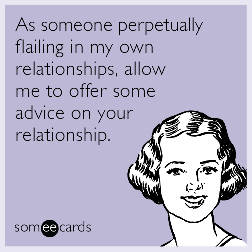 As someone perpetually flailing in my own relationships, allow me to offer some advice on your relationship