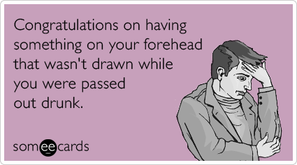 Congratulations on having something on your forehead that wasn't drawn while you were passed out drunk.