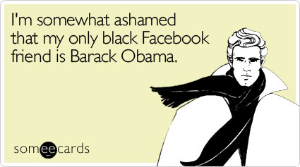 I'm somewhat ashamed that my only black Facebook friend is Barack Obama