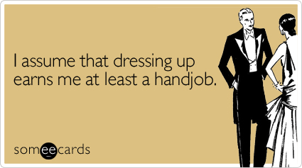 I assume that dressing up earns me at least a handjob