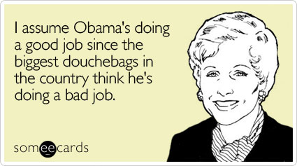I assume Obama's doing a good job since the biggest douchebags in the country think he's doing a bad job