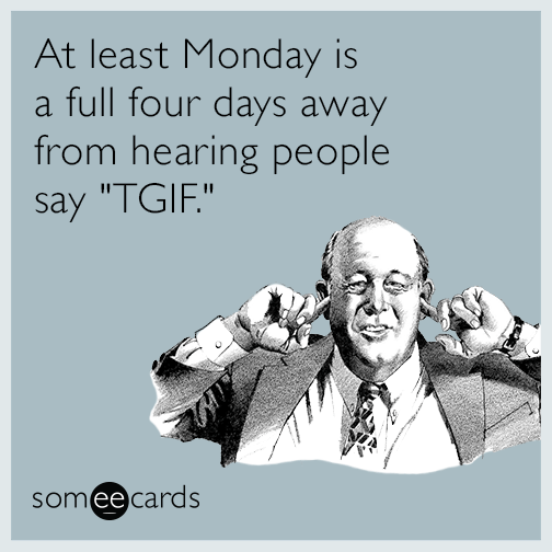 At least Monday is a full four days away from hearing people say "TGIF."