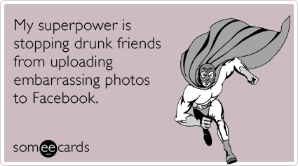 My superpower is stopping drunk friends from uploading embarrassing photos to Facebook.