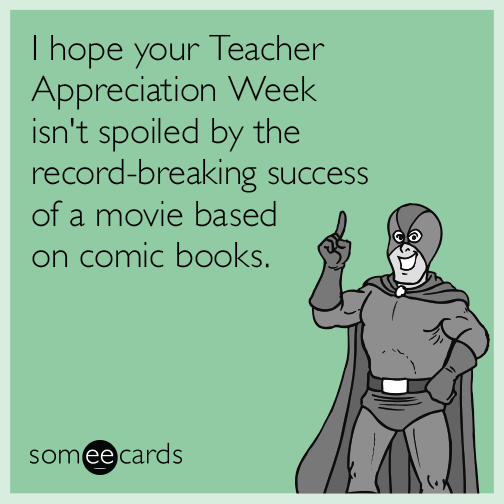 I hope your Teacher Appreciation Week isn't spoiled by the record-breaking success of a movie based on comic books.