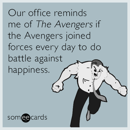 Our office reminds me of The Avengers if the Avengers joined forces every day to do battle against happiness.