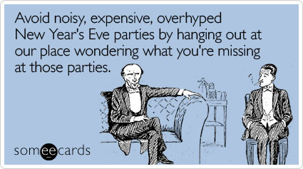 Avoid noisy, expensive, overhyped New Year's Eve parties by hanging out at our place wondering what you're missing at those parties