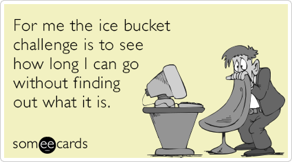 For me the ice bucket challenge is to see how long I can go without finding out what it is.
