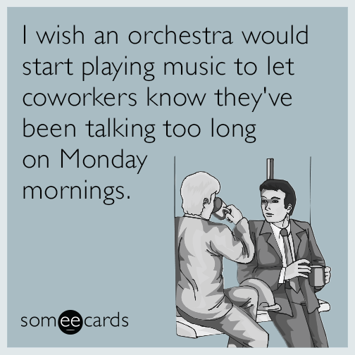 I wish an orchestra would start playing music to let coworkers know they've been talking too long on Monday mornings.