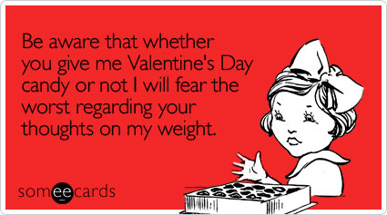Be aware that whether you give me Valentine's Day candy or not I will fear the worst regarding your thoughts on my weight