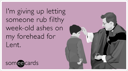 I'm giving up letting someone rub filthy week-old ashes on my forehead for Lent.