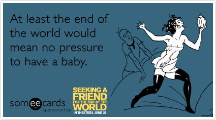 At least the end of the world would mean no pressure to have a baby.