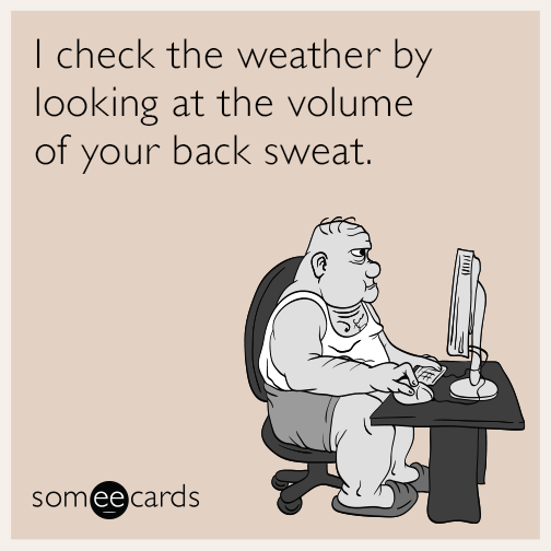 I check the weather by looking at the volume of your back sweat.