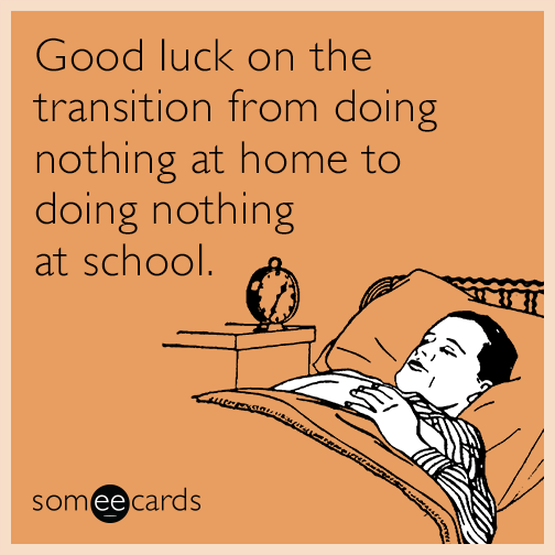 Good luck on the transition from doing nothing at home to doing nothing at school