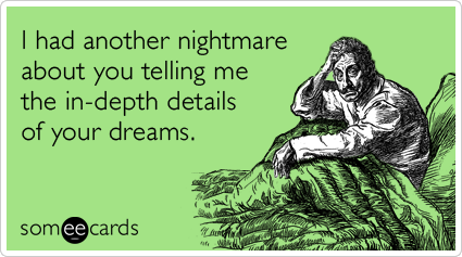 I had another nightmare about you telling me the in-depth details of your dreams.