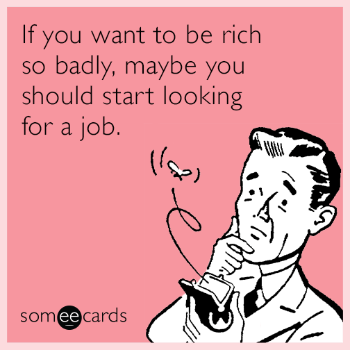 If you want to be rich so badly, maybe you should start looking for a job.