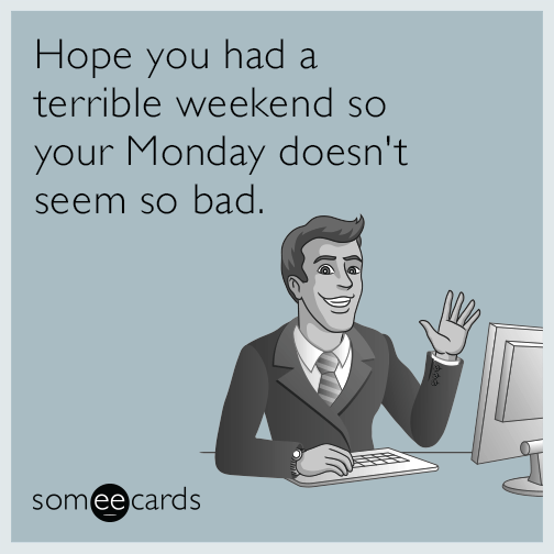 Hope you had a terrible weekend so your Monday doesn't seem so bad.