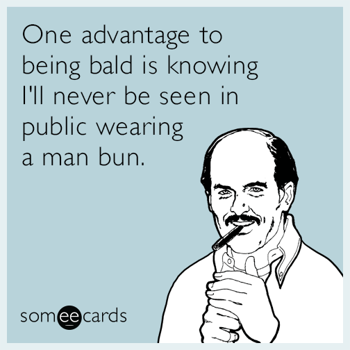 One advantage to being bald is knowing I'll never be seen in public wearing a man bun.