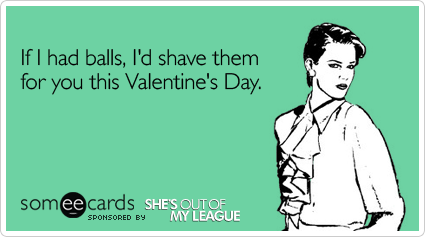 If I had balls, I'd shave them for you this Valentine's Day