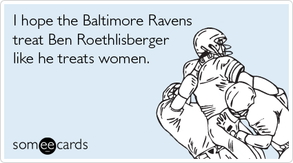 I hope the Baltimore Ravens treat Ben Roethlisberger like he treats women