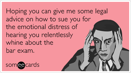 Hoping you can give me some legal advice on how to sue you for the emotional distress of hearing you relentlessly whine about the bar exam.