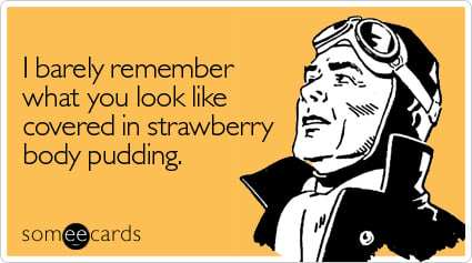 I barely remember what you look like covered in strawberry body pudding