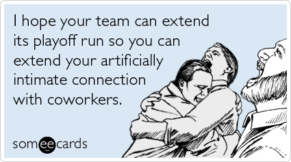 I hope your team can extend its playoff run so you can extend your artificially intimate connection with coworkers