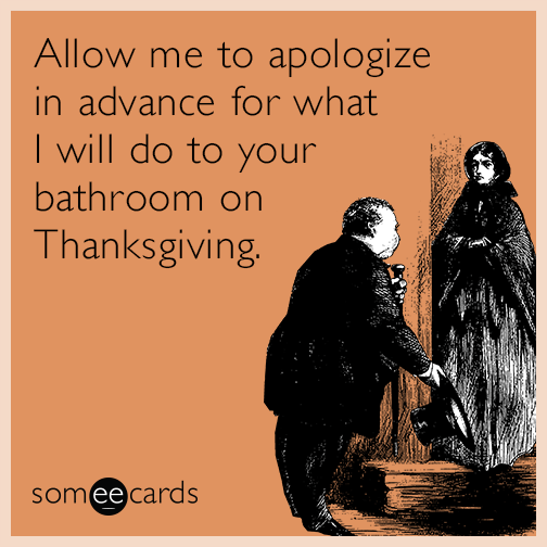 Allow me to apologize in advance for what I will do to your bathroom on Thanksgiving.