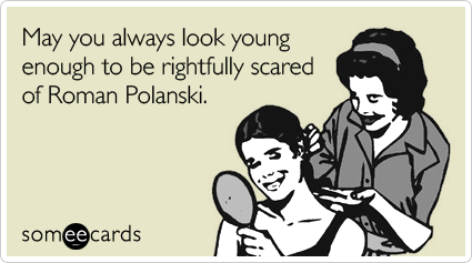 May you always look young enough to be rightfully scared of Roman Polanski