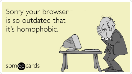Sorry your browser is so outdated that it's homophobic.