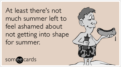At least there's not much summer left to be ashamed about not getting into shape for summer.
