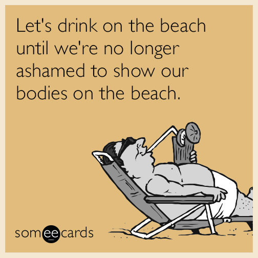 Let's drink on the beach until we're no longer ashamed to show our bodies on the beach.