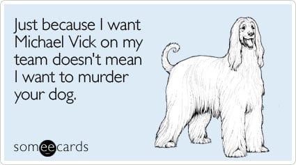 Just because I want Michael Vick on my team doesn't mean I want to murder your dog