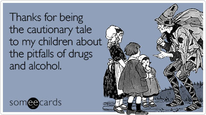 Thanks for being the cautionary tale to my children about the pitfalls of drugs and alcohol
