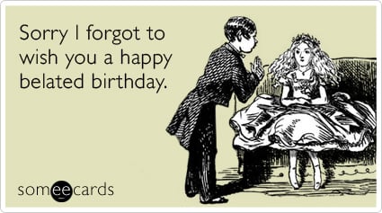 Sorry I forgot to wish you a happy belated birthday