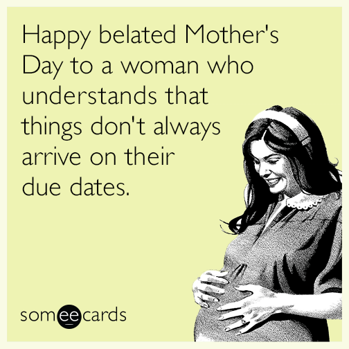 Happy belated Mother's Day to a woman who understands that things don't always arrive on their due dates.