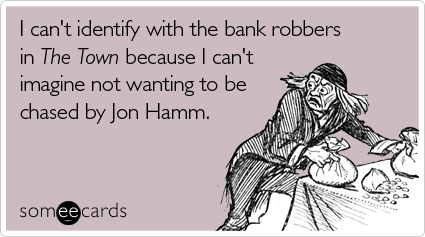 I can't identify with the bank robbers in The Town because I can't imagine not wanting to be chased by Jon Hamm