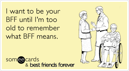 I want to be your BFF until I'm too old to remember what BFF means