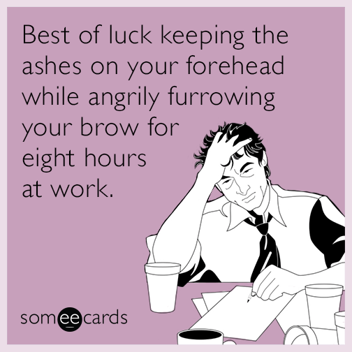 Best of luck keeping the ashes on your forehead while angrily furrowing your brow for eight hours at work.