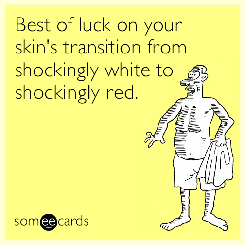 Best of luck on your skin's transition from shockingly white to shockingly red.