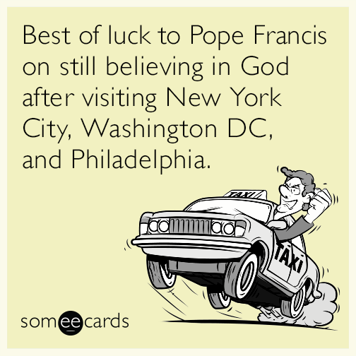 Best of luck to Pope Francis on still believing in God after visiting New York City, Washington DC, and Philadelphia.
