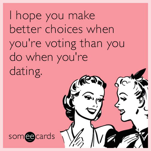 I hope you make better choices when you're voting than you do when you're dating.
