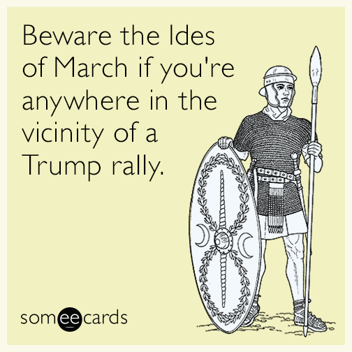 Beware the Ides of March if you're anywhere in the vicinity of a Trump rally.