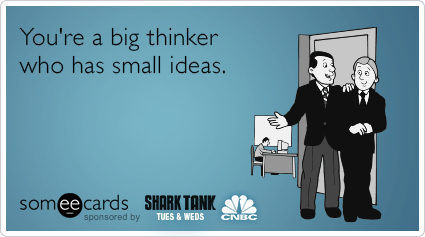 You're a big thinker with small ideas.