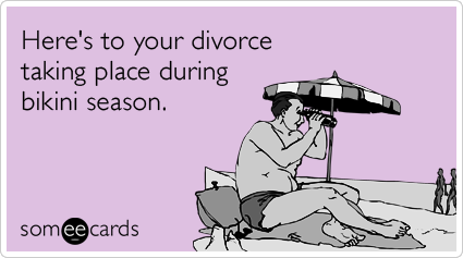Here's to your divorce taking place during bikini season.