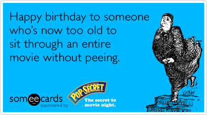 Happy birthday to someone who's now too old to sit through an entire movie without peeing.