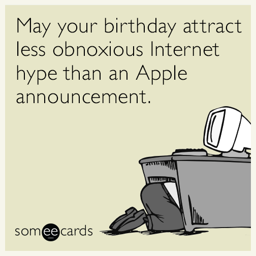 May your birthday attract less obnoxious Internet hype than an Apple announcement.