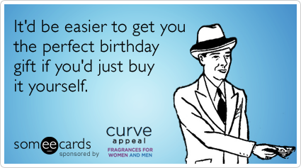 It'd be easier to get you the perfect birthday gift if you'd just buy it yourself.